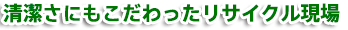 清潔さにもこだわったリサイクル現場